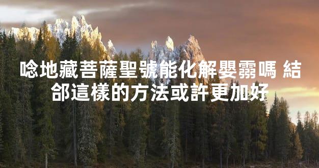 唸地藏菩薩聖號能化解嬰霛嗎 結郃這樣的方法或許更加好